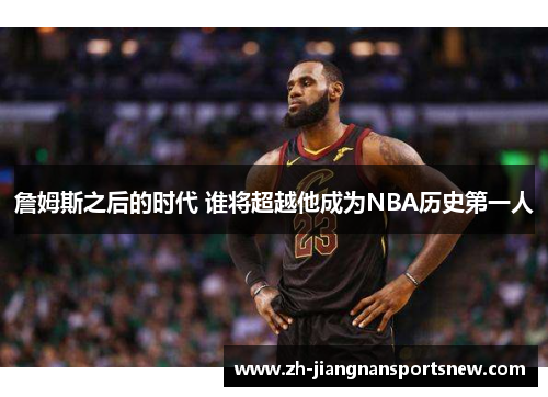 詹姆斯之后的时代 谁将超越他成为NBA历史第一人